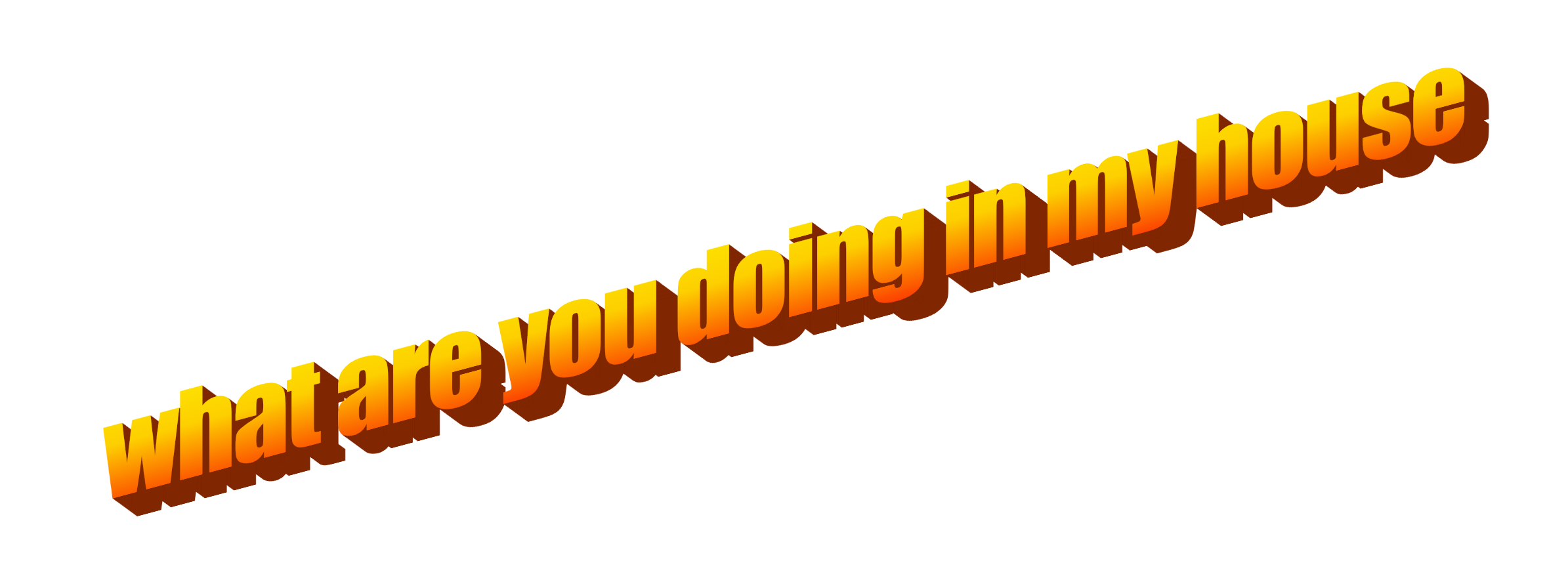 what are you doing in my house